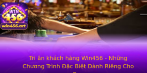 Tri An Khach Hang Win456 Nhung Chuong Trinh Ac Biet Danh Rieng Cho Ban
